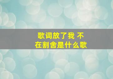 歌词放了我 不在割舍是什么歌